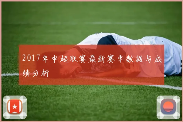 2017年中超联赛最新赛季数据与成绩分析