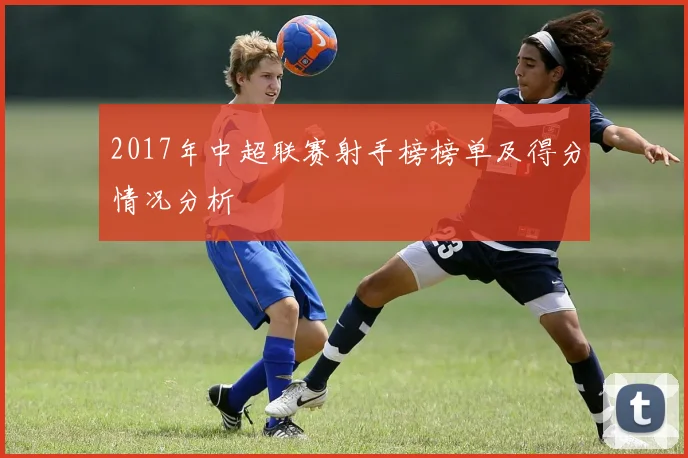 2017年中超联赛射手榜榜单及得分情况分析