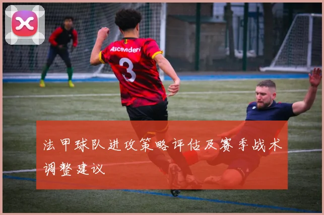 法甲球队进攻策略评估及赛季战术调整建议