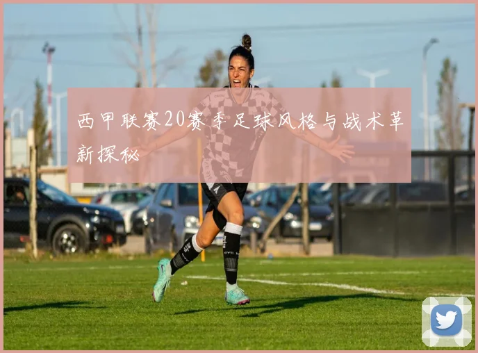 西甲联赛20赛季足球风格与战术革新探秘