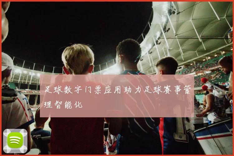 足球数字门票应用助力足球赛事管理智能化