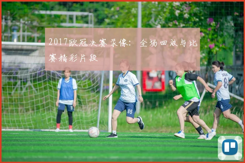 2017欧冠决赛录像：全场回放与比赛精彩片段
