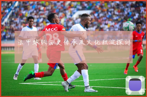 法甲球队历史传承及文化积淀探讨