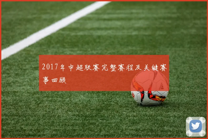 2017年中超联赛完整赛程及关键赛事回顾