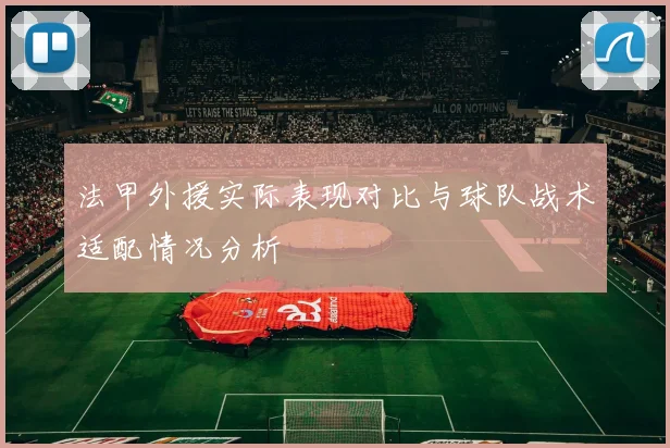 法甲外援实际表现对比与球队战术适配情况分析