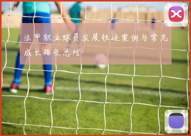 法甲职业球员发展轨迹案例与常见成长路径总结