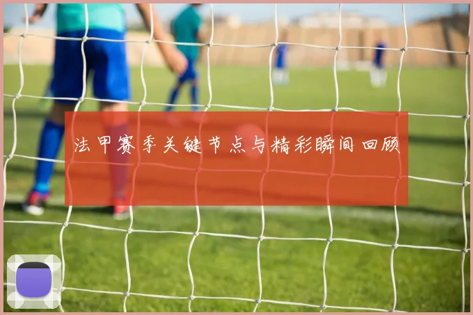法甲赛季关键节点与精彩瞬间回顾