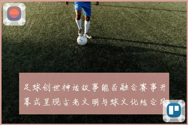 足球创世神话故事能否融合赛事开幕式呈现古老文明与球文化结合风格
