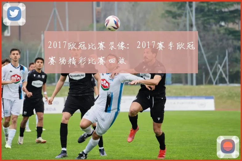 2017欧冠比赛录像：2017赛季欧冠赛场精彩比赛回放