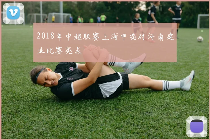 2018年中超联赛上海申花对河南建业比赛亮点